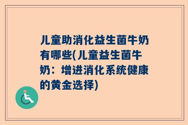 儿童助消化益生菌牛奶有哪些(儿童益生菌牛奶：增进消化系统健康的黄金选择)