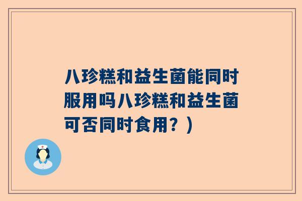 八珍糕和益生菌能同时服用吗八珍糕和益生菌可否同时食用？)