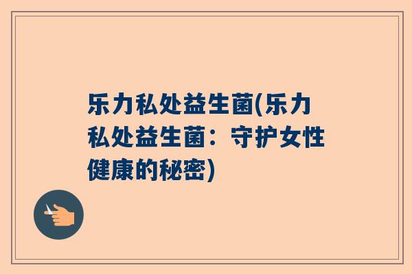 乐力私处益生菌(乐力私处益生菌：守护女性健康的秘密)