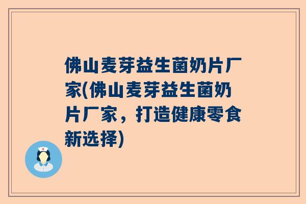 佛山麦芽益生菌奶片厂家(佛山麦芽益生菌奶片厂家，打造健康零食新选择)