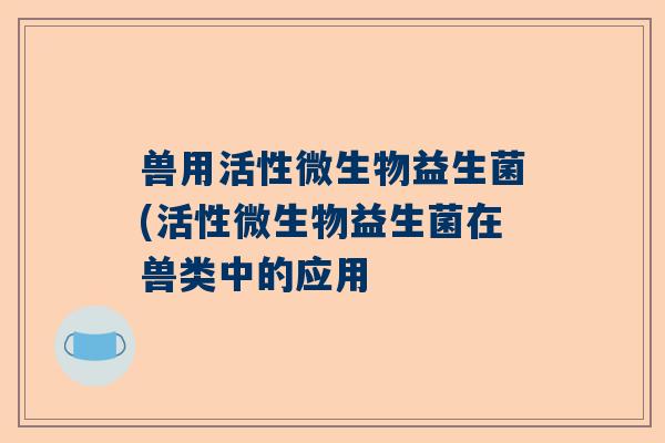 兽用活性微生物益生菌(活性微生物益生菌在兽类中的应用