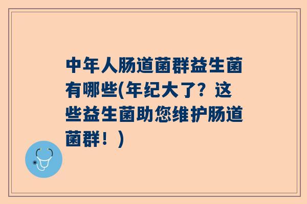 中年人肠道菌群益生菌有哪些(年纪大了？这些益生菌助您维护肠道菌群！)