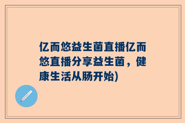 亿而悠益生菌直播亿而悠直播分享益生菌，健康生活从肠开始)