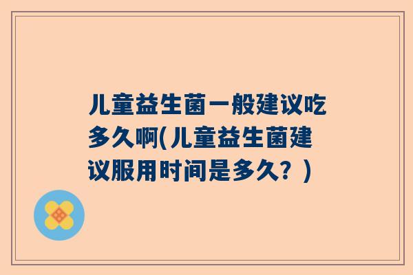 儿童益生菌一般建议吃多久啊(儿童益生菌建议服用时间是多久？)