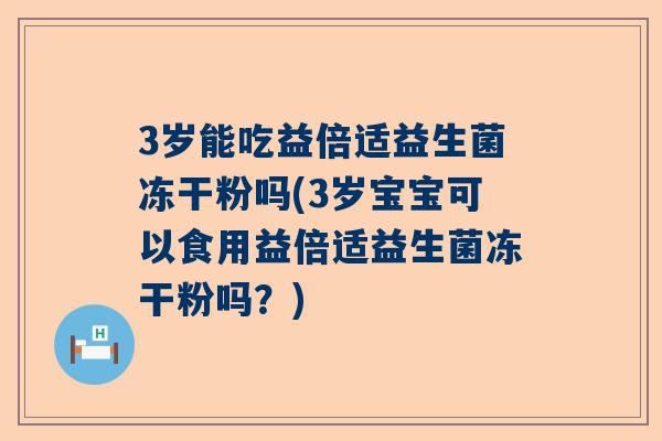 3岁能吃益倍适益生菌冻干粉吗(3岁宝宝可以食用益倍适益生菌冻干粉吗？)