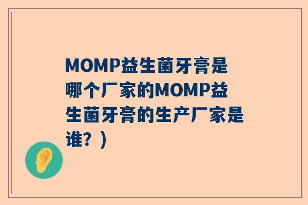 MOMP益生菌牙膏是哪个厂家的MOMP益生菌牙膏的生产厂家是谁？)