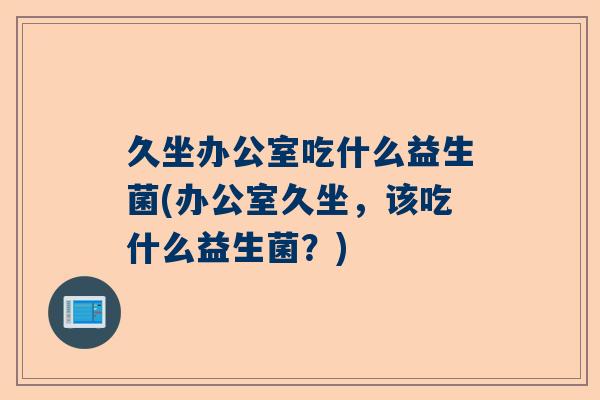 久坐办公室吃什么益生菌(办公室久坐，该吃什么益生菌？)
