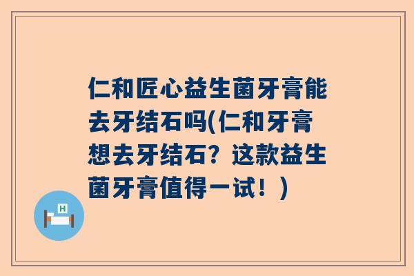 仁和匠心益生菌牙膏能去牙结石吗(仁和牙膏想去牙结石？这款益生菌牙膏值得一试！)