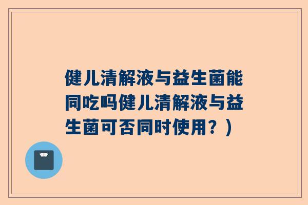 健儿清解液与益生菌能同吃吗健儿清解液与益生菌可否同时使用？)