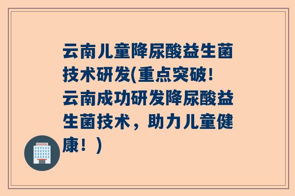 云南儿童降尿酸益生菌技术研发(重点突破！云南成功研发降尿酸益生菌技术，助力儿童健康！)