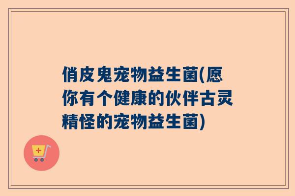 俏皮鬼宠物益生菌(愿你有个健康的伙伴古灵精怪的宠物益生菌)