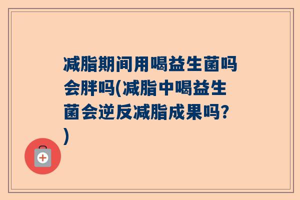 减脂期间用喝益生菌吗会胖吗(减脂中喝益生菌会逆反减脂成果吗？)