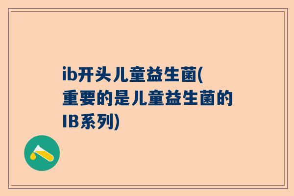 ib开头儿童益生菌(重要的是儿童益生菌的IB系列)