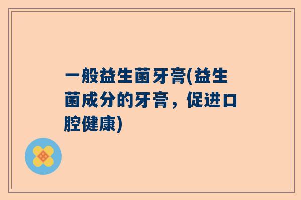 一般益生菌牙膏(益生菌成分的牙膏，促进口腔健康)