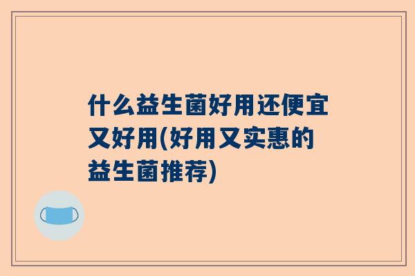 什么益生菌好用还便宜又好用(好用又实惠的益生菌推荐)