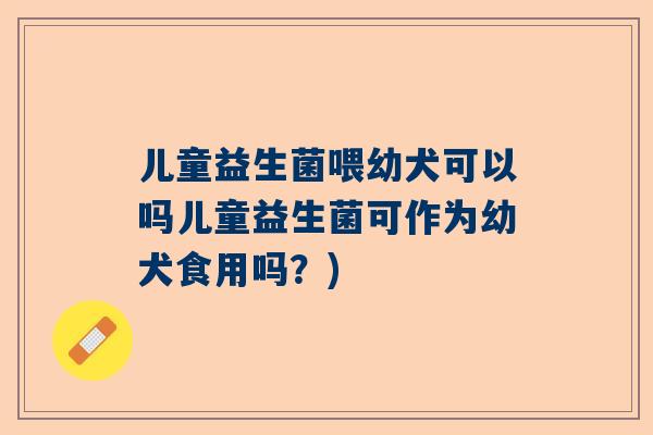 儿童益生菌喂幼犬可以吗儿童益生菌可作为幼犬食用吗？)