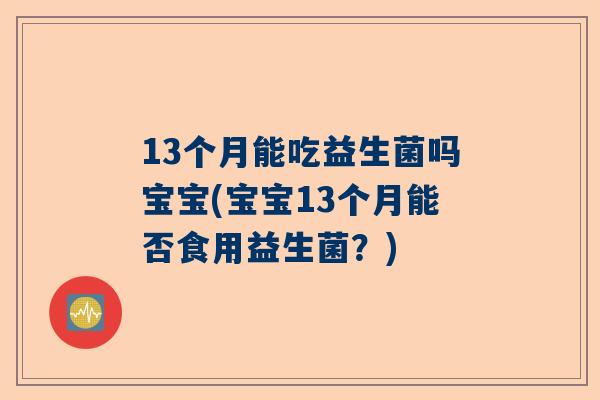 13个月能吃益生菌吗宝宝(宝宝13个月能否食用益生菌？)