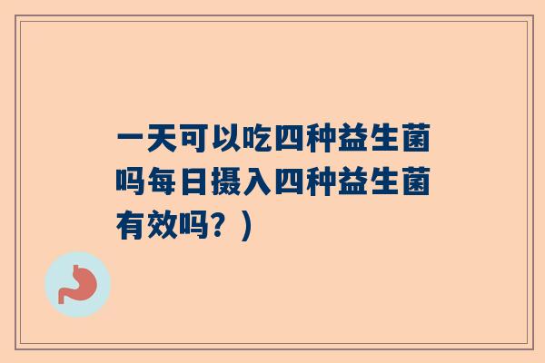 一天可以吃四种益生菌吗每日摄入四种益生菌有效吗？)