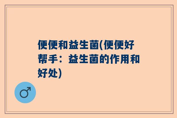 便便和益生菌(便便好帮手：益生菌的作用和好处)