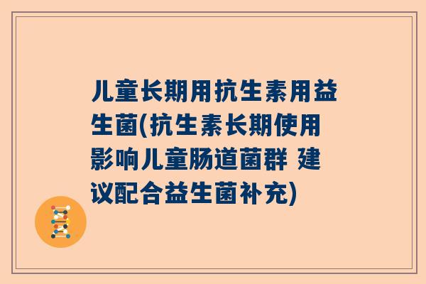 儿童长期用抗生素用益生菌(抗生素长期使用影响儿童肠道菌群 建议配合益生菌补充)