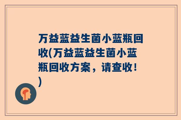 万益蓝益生菌小蓝瓶回收(万益蓝益生菌小蓝瓶回收方案，请查收！)