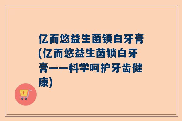 亿而悠益生菌锁白牙膏(亿而悠益生菌锁白牙膏——科学呵护牙齿健康)