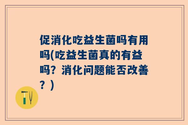 促消化吃益生菌吗有用吗(吃益生菌真的有益吗？消化问题能否改善？)