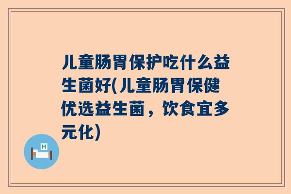 儿童肠胃保护吃什么益生菌好(儿童肠胃保健优选益生菌，饮食宜多元化)