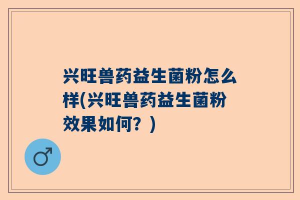 兴旺兽药益生菌粉怎么样(兴旺兽药益生菌粉效果如何？)