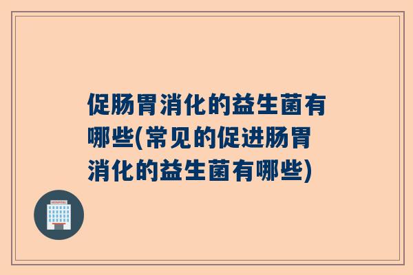 促肠胃消化的益生菌有哪些(常见的促进肠胃消化的益生菌有哪些)