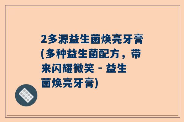 2多源益生菌焕亮牙膏(多种益生菌配方，带来闪耀微笑 - 益生菌焕亮牙膏)