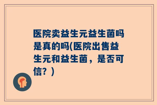 医院卖益生元益生菌吗是真的吗(医院出售益生元和益生菌，是否可信？)