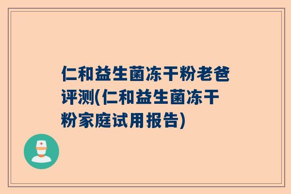仁和益生菌冻干粉老爸评测(仁和益生菌冻干粉家庭试用报告)