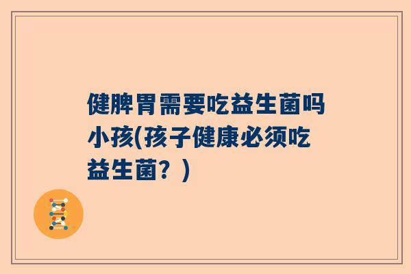 健脾胃需要吃益生菌吗小孩(孩子健康必须吃益生菌？)