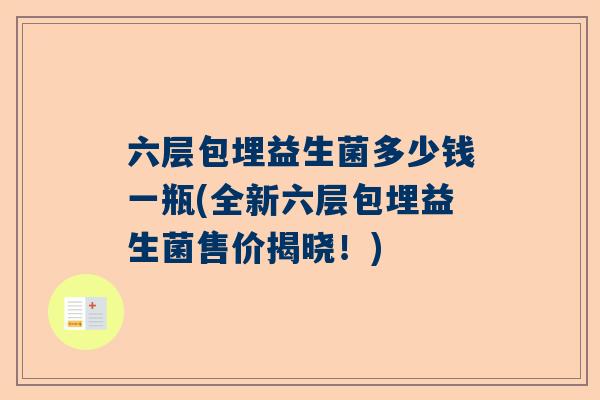 六层包埋益生菌多少钱一瓶(全新六层包埋益生菌售价揭晓！)
