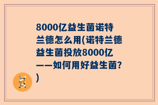 8000亿益生菌诺特兰德怎么用(诺特兰德益生菌投放8000亿——如何用好益生菌？)