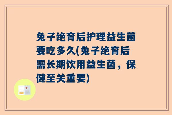 兔子绝育后护理益生菌要吃多久(兔子绝育后需长期饮用益生菌，保健至关重要)