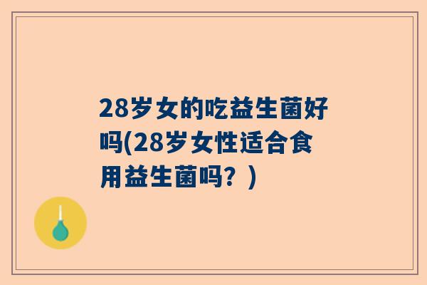 28岁女的吃益生菌好吗(28岁女性适合食用益生菌吗？)