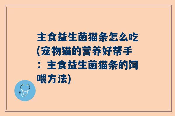 主食益生菌猫条怎么吃(宠物猫的营养好帮手：主食益生菌猫条的饲喂方法)