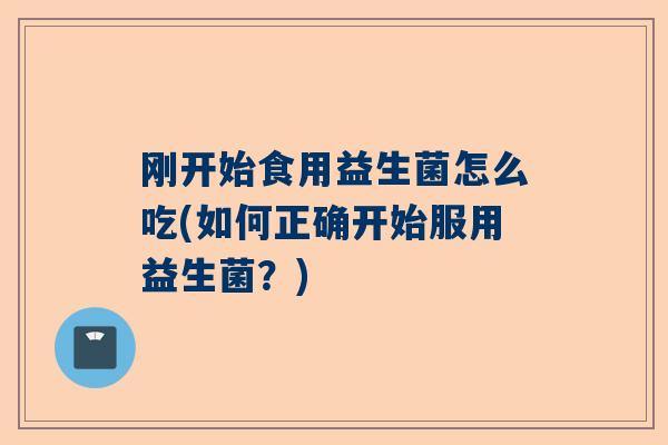 刚开始食用益生菌怎么吃(如何正确开始服用益生菌？)