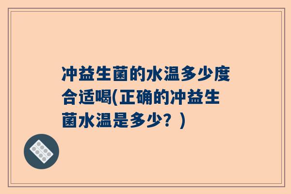冲益生菌的水温多少度合适喝(正确的冲益生菌水温是多少？)