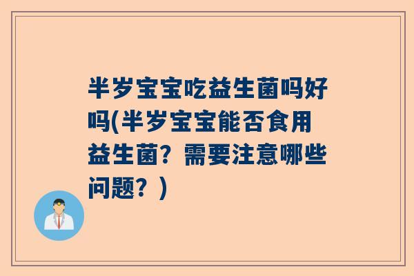 半岁宝宝吃益生菌吗好吗(半岁宝宝能否食用益生菌？需要注意哪些问题？)