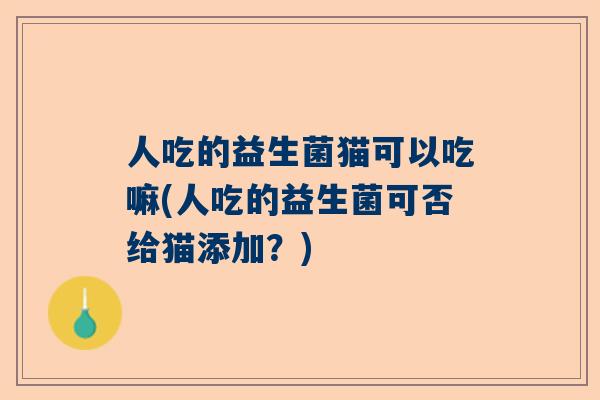 人吃的益生菌猫可以吃嘛(人吃的益生菌可否给猫添加？)