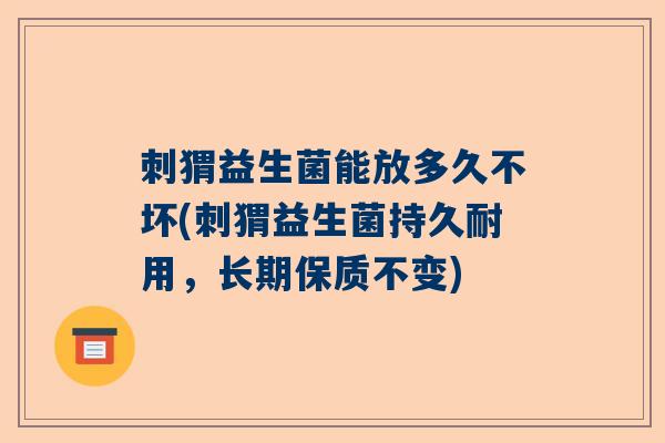 刺猬益生菌能放多久不坏(刺猬益生菌持久耐用，长期保质不变)