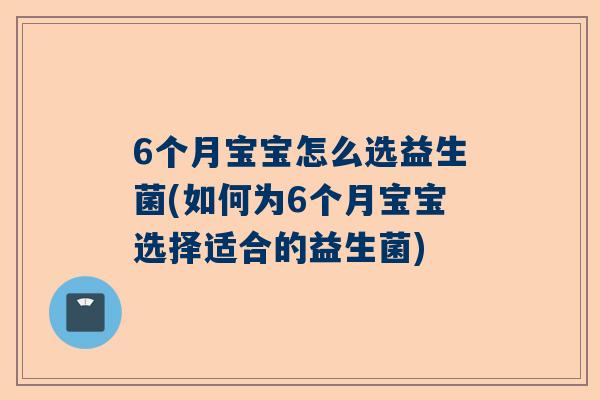 6个月宝宝怎么选益生菌(如何为6个月宝宝选择适合的益生菌)