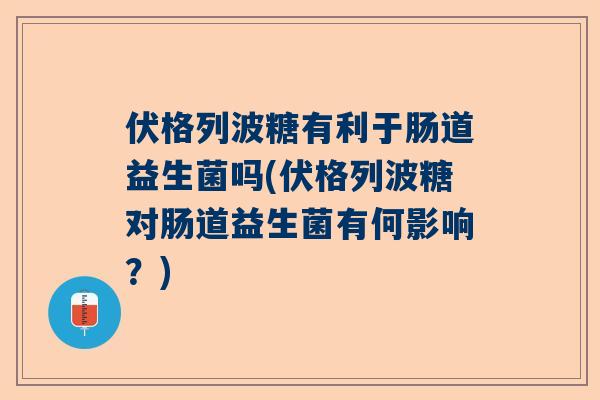 伏格列波糖有利于肠道益生菌吗(伏格列波糖对肠道益生菌有何影响？)