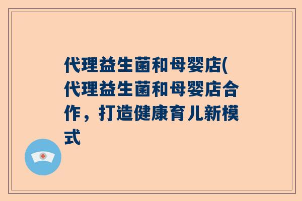 代理益生菌和母婴店(代理益生菌和母婴店合作，打造健康育儿新模式
