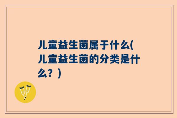 儿童益生菌属于什么(儿童益生菌的分类是什么？)