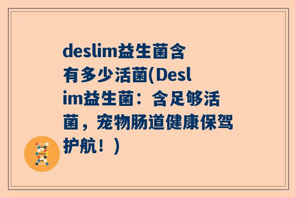 deslim益生菌含有多少活菌(Deslim益生菌：含足够活菌，宠物肠道健康保驾护航！)