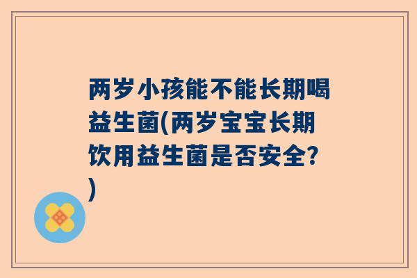 两岁小孩能不能长期喝益生菌(两岁宝宝长期饮用益生菌是否安全？)